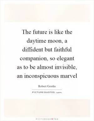 The future is like the daytime moon, a diffident but faithful companion, so elegant as to be almost invisible, an inconspicuous marvel Picture Quote #1