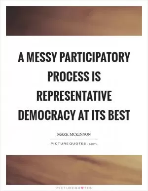 A messy participatory process is representative democracy at its best Picture Quote #1