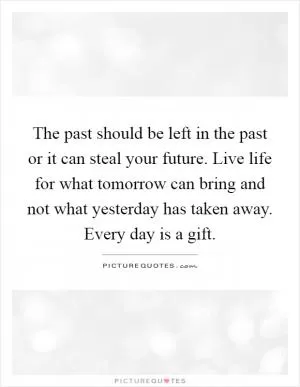 The past should be left in the past or it can steal your future. Live life for what tomorrow can bring and not what yesterday has taken away. Every day is a gift Picture Quote #1