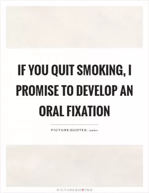 If you quit smoking, I promise to develop an oral fixation Picture Quote #1