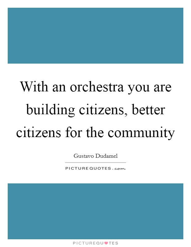With an orchestra you are building citizens, better citizens for the community Picture Quote #1
