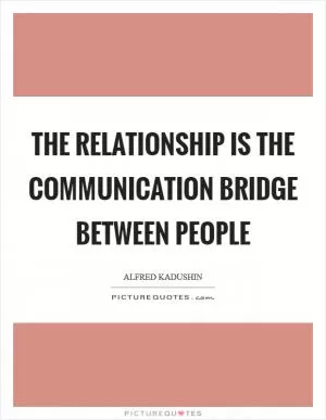 The relationship is the communication bridge between people Picture Quote #1