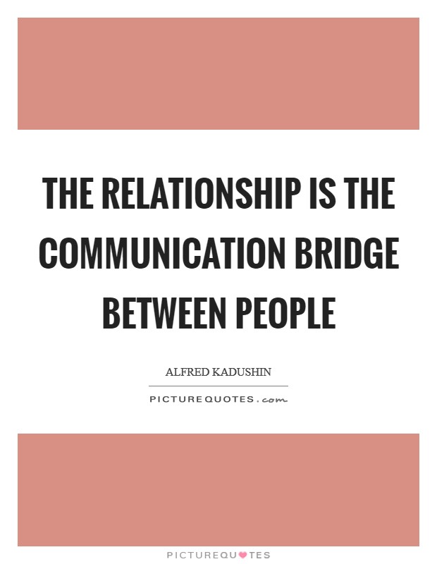 The relationship is the communication bridge between people Picture Quote #1