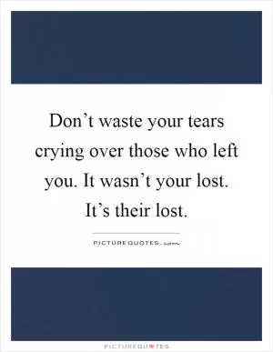 Don’t waste your tears crying over those who left you. It wasn’t your lost. It’s their lost Picture Quote #1