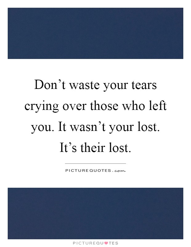 Don't waste your tears crying over those who left you. It wasn't your lost. It's their lost Picture Quote #1