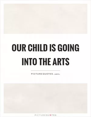 Our child is going into the arts Picture Quote #1