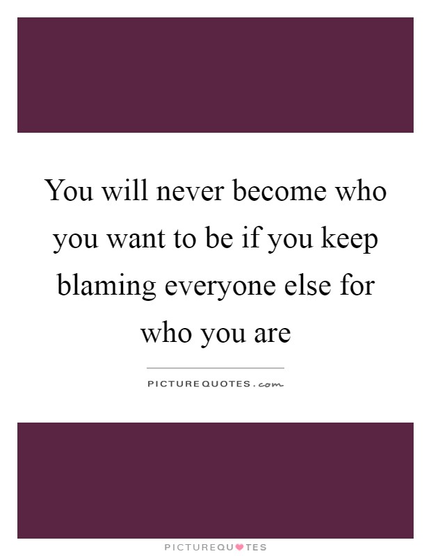 You will never become who you want to be if you keep blaming everyone else for who you are Picture Quote #1