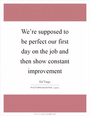We’re supposed to be perfect our first day on the job and then show constant improvement Picture Quote #1