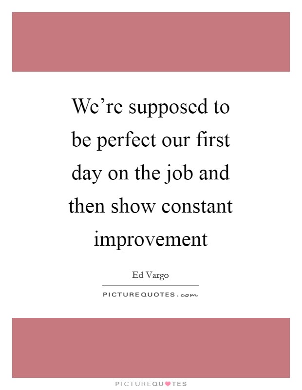 We're supposed to be perfect our first day on the job and then show constant improvement Picture Quote #1