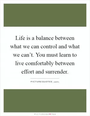 Life is a balance between what we can control and what we can’t. You must learn to live comfortably between effort and surrender Picture Quote #1