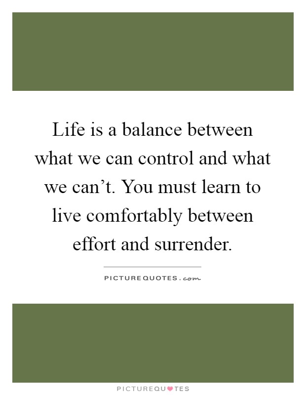 Life is a balance between what we can control and what we can't. You must learn to live comfortably between effort and surrender Picture Quote #1
