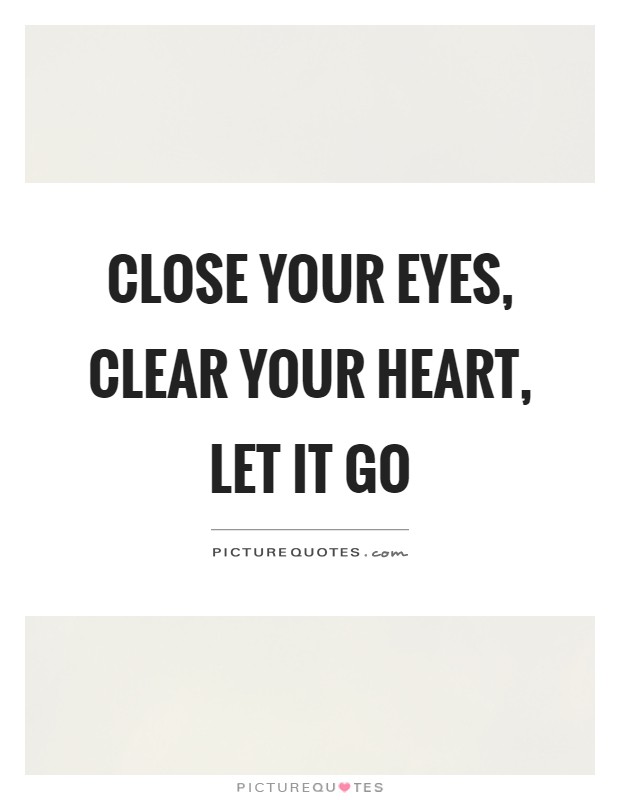 Close your eyes, clear your heart, let it go Picture Quote #1