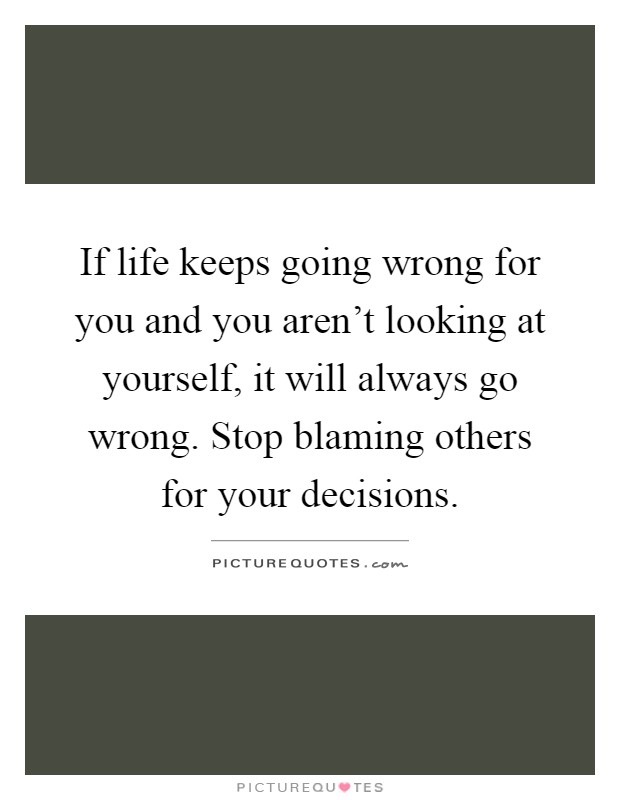 If life keeps going wrong for you and you aren't looking at yourself, it will always go wrong. Stop blaming others for your decisions Picture Quote #1