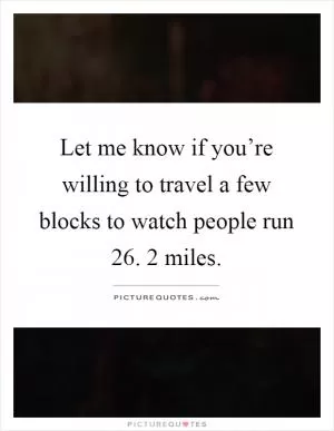 Let me know if you’re willing to travel a few blocks to watch people run 26. 2 miles Picture Quote #1
