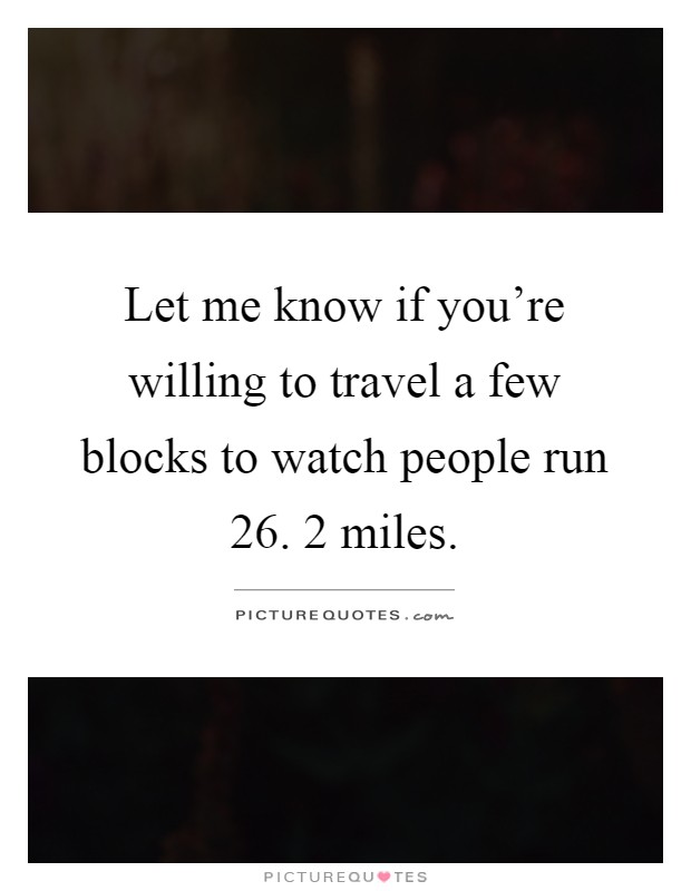 Let me know if you're willing to travel a few blocks to watch people run 26. 2 miles Picture Quote #1
