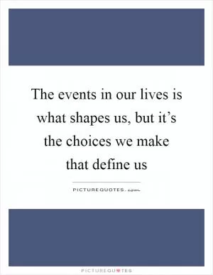 The events in our lives is what shapes us, but it’s the choices we make that define us Picture Quote #1