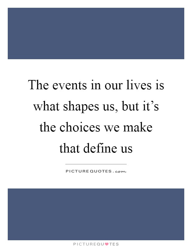 The events in our lives is what shapes us, but it's the choices we make that define us Picture Quote #1