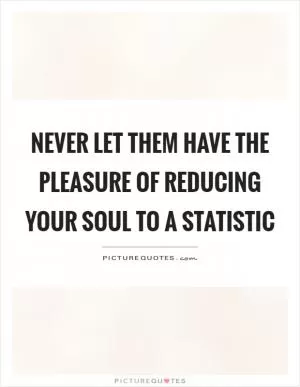 Never let them have the pleasure of reducing your soul to a statistic Picture Quote #1