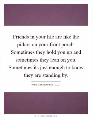 Friends in your life are like the pillars on your front porch. Sometimes they hold you up and sometimes they lean on you. Sometimes its just enough to know they are standing by Picture Quote #1