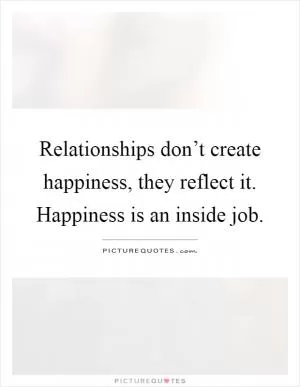 Relationships don’t create happiness, they reflect it. Happiness is an inside job Picture Quote #1