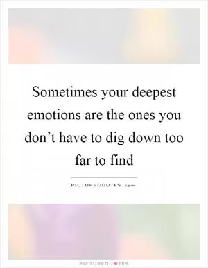 Sometimes your deepest emotions are the ones you don’t have to dig down too far to find Picture Quote #1