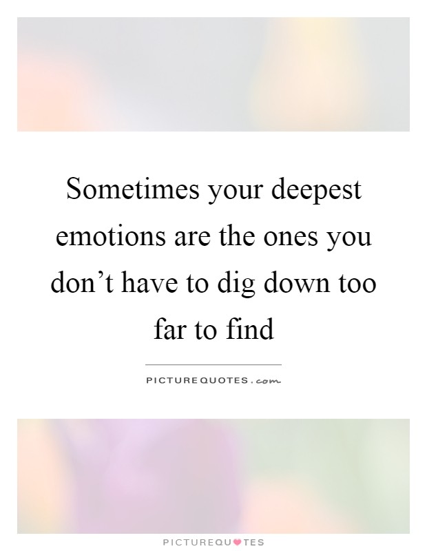 Sometimes your deepest emotions are the ones you don't have to dig down too far to find Picture Quote #1