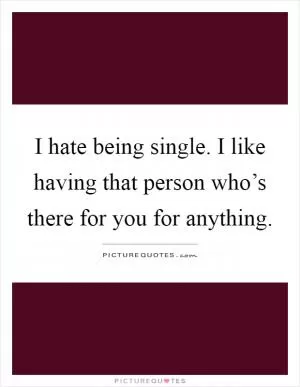I hate being single. I like having that person who’s there for you for anything Picture Quote #1