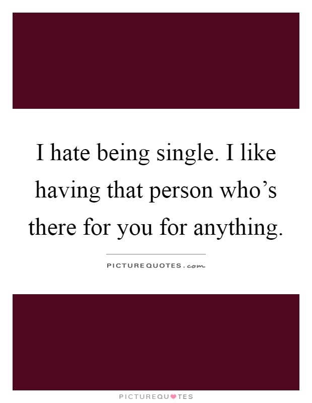 I hate being single. I like having that person who's there for you for anything Picture Quote #1