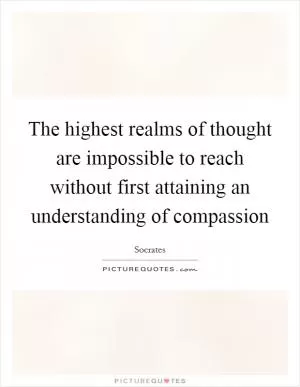 The highest realms of thought are impossible to reach without first attaining an understanding of compassion Picture Quote #1