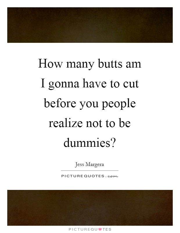 How many butts am I gonna have to cut before you people realize not to be dummies? Picture Quote #1