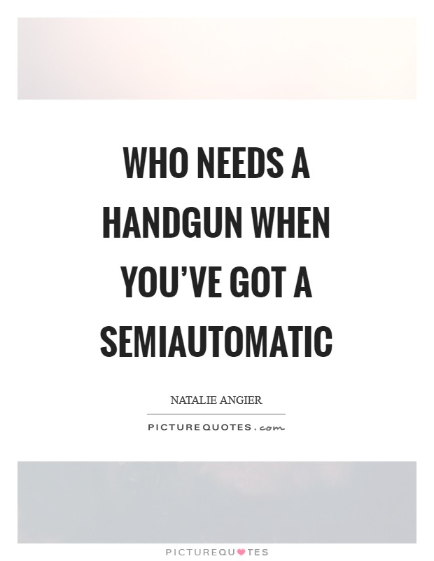 Who needs a handgun when you've got a semiautomatic Picture Quote #1