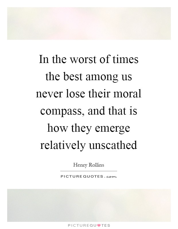 In the worst of times the best among us never lose their moral compass, and that is how they emerge relatively unscathed Picture Quote #1