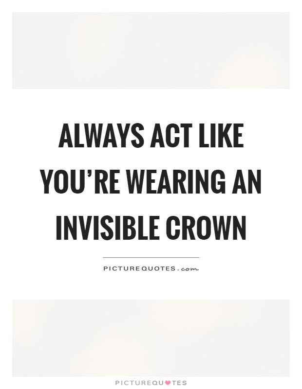 Always act like you're wearing an invisible crown Picture Quote #1