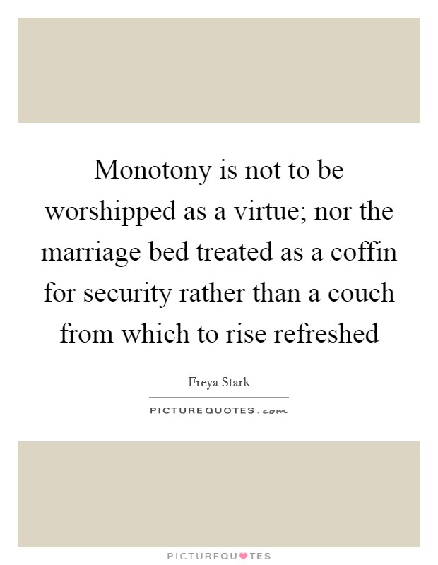 Monotony is not to be worshipped as a virtue; nor the marriage bed treated as a coffin for security rather than a couch from which to rise refreshed Picture Quote #1