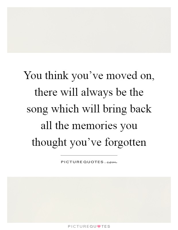 You think you've moved on, there will always be the song which will bring back all the memories you thought you've forgotten Picture Quote #1