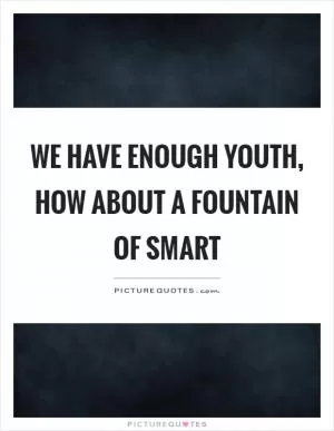We have enough youth, how about a fountain of smart Picture Quote #1