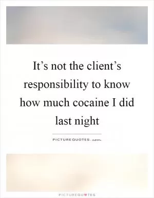 It’s not the client’s responsibility to know how much cocaine I did last night Picture Quote #1