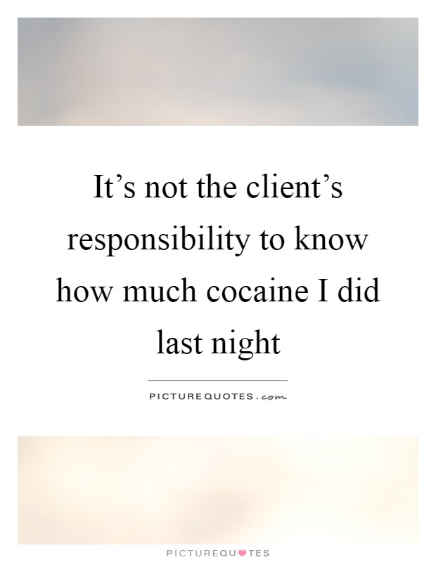 It's not the client's responsibility to know how much cocaine I did last night Picture Quote #1