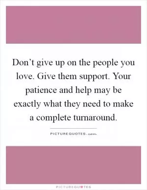 Don’t give up on the people you love. Give them support. Your patience and help may be exactly what they need to make a complete turnaround Picture Quote #1