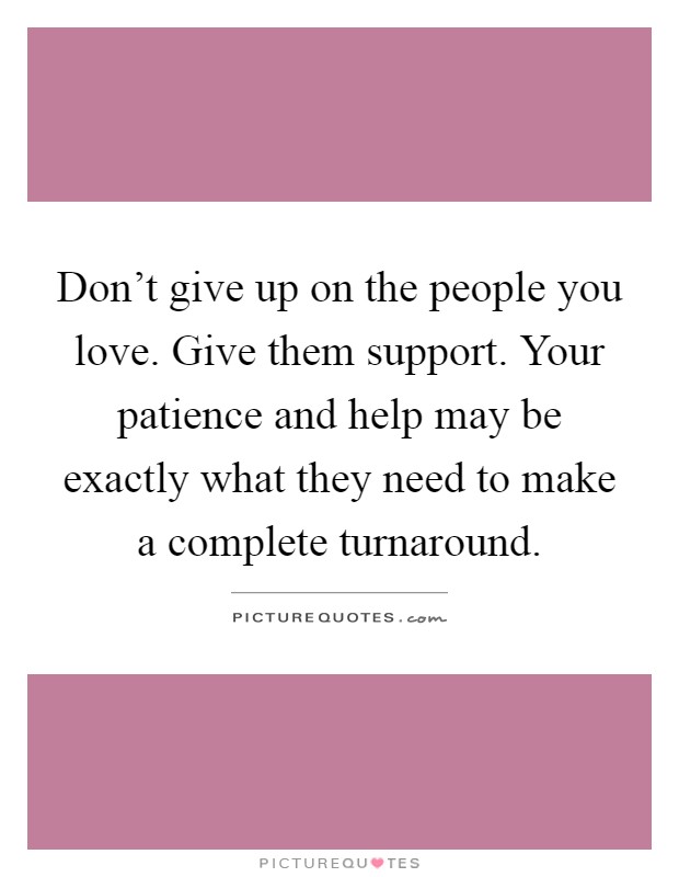 Don't give up on the people you love. Give them support. Your patience and help may be exactly what they need to make a complete turnaround Picture Quote #1