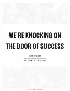 We’re knocking on the door of success Picture Quote #1