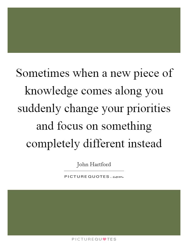 Sometimes when a new piece of knowledge comes along you suddenly change your priorities and focus on something completely different instead Picture Quote #1