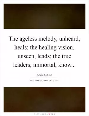 The ageless melody, unheard, heals; the healing vision, unseen, leads; the true leaders, immortal, know Picture Quote #1