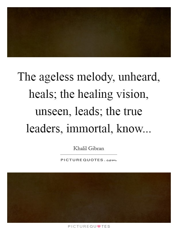 The ageless melody, unheard, heals; the healing vision, unseen, leads; the true leaders, immortal, know Picture Quote #1