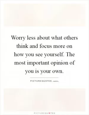 Worry less about what others think and focus more on how you see yourself. The most important opinion of you is your own Picture Quote #1
