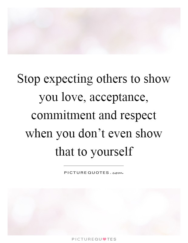 Stop expecting others to show you love, acceptance, commitment and respect when you don't even show that to yourself Picture Quote #1