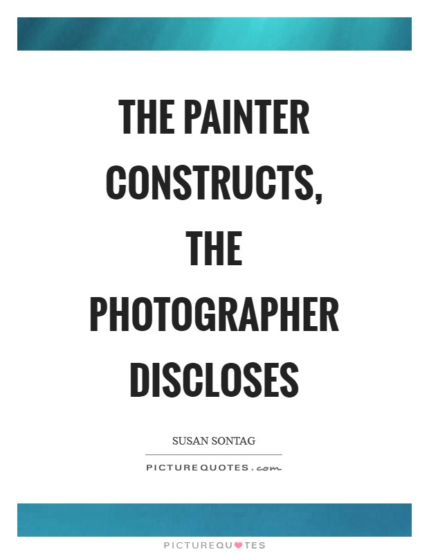 The painter constructs, the photographer discloses Picture Quote #1