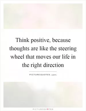 Think positive, because thoughts are like the steering wheel that moves our life in the right direction Picture Quote #1