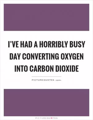 I’ve had a horribly busy day converting oxygen into carbon dioxide Picture Quote #1