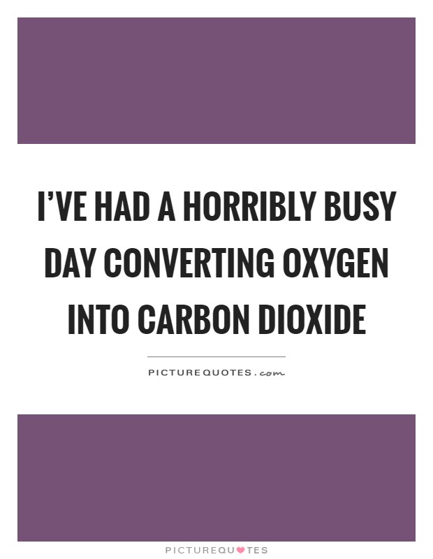 I've had a horribly busy day converting oxygen into carbon dioxide Picture Quote #1